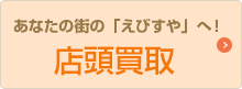 あなたの街の「えびすや」へ！店頭買取