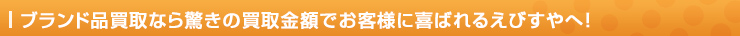 ブランド品買取なら驚きの買取金額でお客様に喜ばれるえびすやへ！