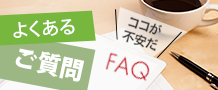 よくある ご質問 ココが 不安だ FAQ