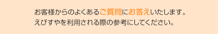 お客様からのよくあるご質問にお答えいたします。 えびすやを利用される際の参考にしてください。