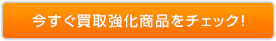 今すぐ買取強化商品をチェック！