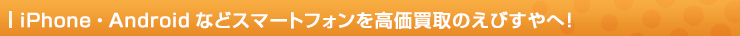 iPhone・Androidなどスマートフォンを高価買取のえびすやへ！