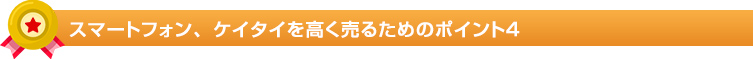 スマートフォン、ケイタイを高く売るためのポイント４