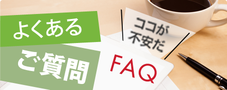 よくある ご質問 ココが 不安だ FAQ