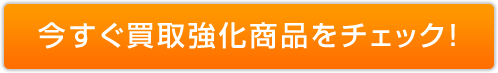 今すぐ買取強化商品をチェック！