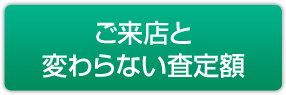 ご来店と変わらない査定額