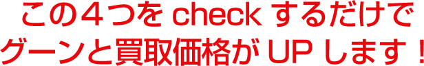 この４つをcheckするだけでグーンと買取価格がUPします！