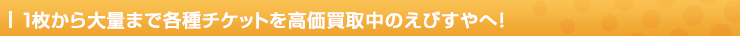 1枚から大量まで各種チケットを高価買取中のえびすやへ！