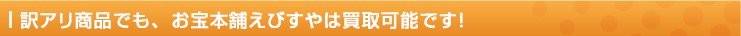 訳アリ商品でも、お宝本舗えびすやは買取可能です！