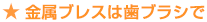 ★ 金属ブレスは歯ブラシで