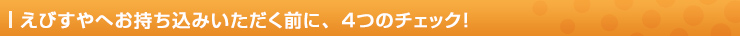 えびすやへお持ち込みいただく前に、４つのチェック！